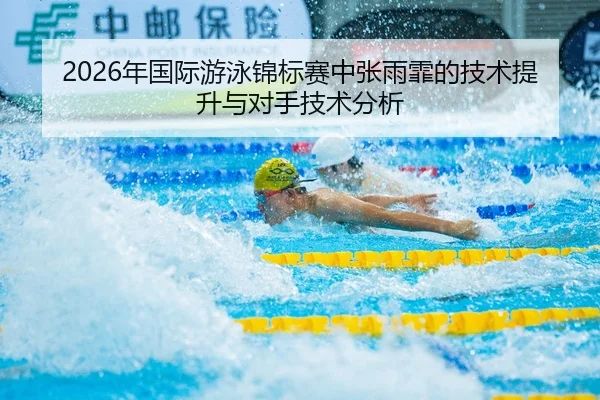 2026年国际游泳锦标赛中张雨霏的技术提升与对手技术分析