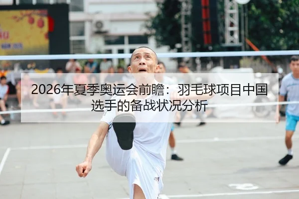2026年夏季奥运会前瞻：羽毛球项目中国选手的备战状况分析