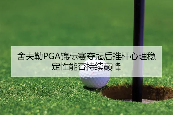舍夫勒PGA锦标赛夺冠后推杆心理稳定性能否持续巅峰