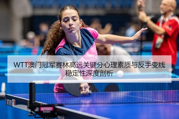 WTT澳门冠军赛林高远关键分心理素质与反手变线稳定性深度剖析