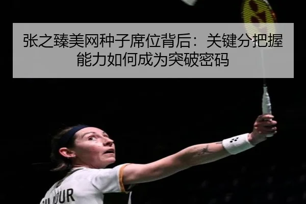 张之臻美网种子席位背后：关键分把握能力如何成为突破密码