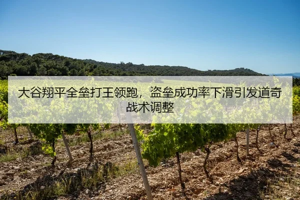 大谷翔平全垒打王领跑，盗垒成功率下滑引发道奇战术调整