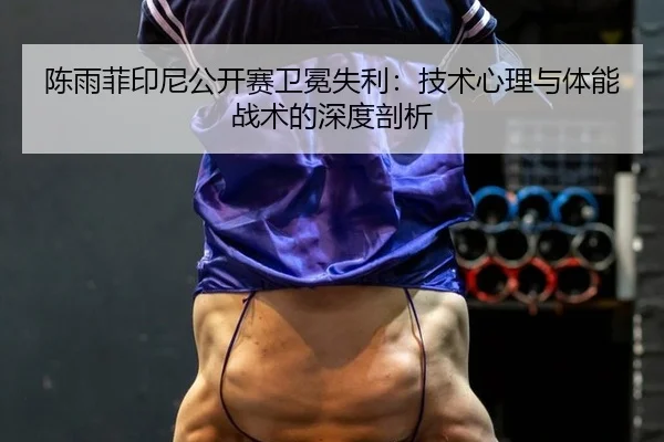 陈雨菲印尼公开赛卫冕失利：技术心理与体能战术的深度剖析