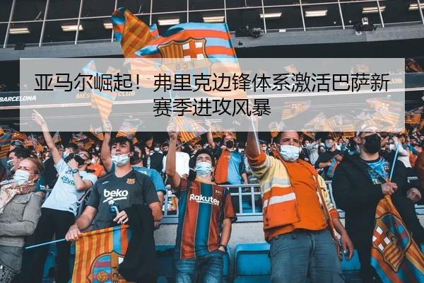 亚马尔崛起！弗里克边锋体系激活巴萨新赛季进攻风暴