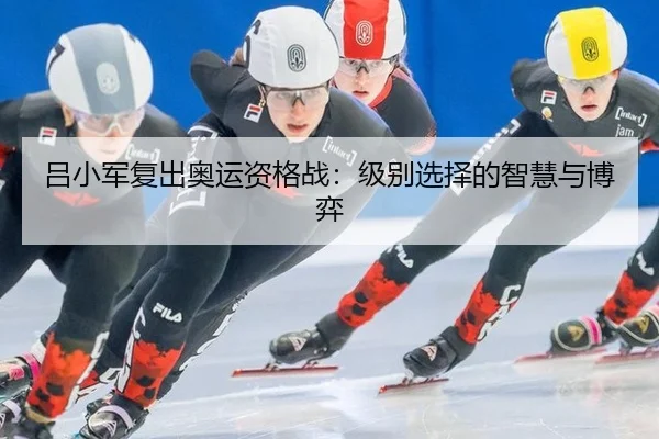 吕小军复出奥运资格战：级别选择的智慧与博弈