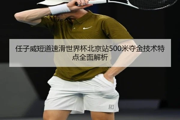 任子威短道速滑世界杯北京站500米夺金技术特点全面解析
