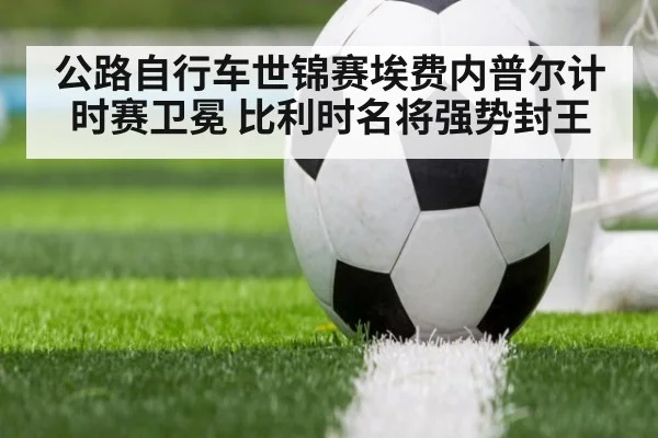 公路自行车世锦赛埃费内普尔计时赛卫冕 比利时名将强势封王